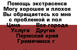 Помощь экстрасенса.Могу хорошее и плохое.Вы обращаетесь ко мне с проблемой и пол › Цена ­ 22 - Все города Услуги » Другие   . Пермский край,Гремячинск г.